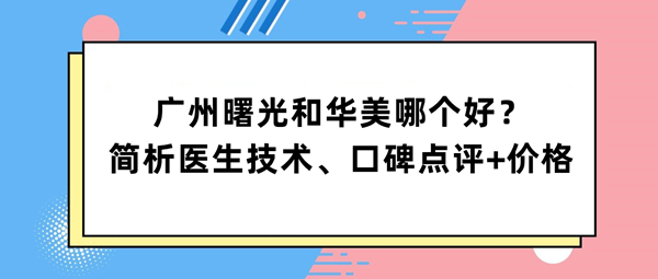 广州曙光和华美哪个好？简析医生技术、口碑点评+价格看来都挺好！