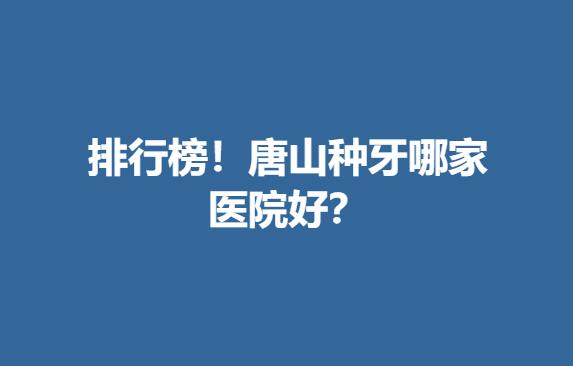 排行榜！唐山种牙哪家医院好？.jpg