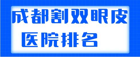 成都排名割双眼皮医院排名前三|前五，各家实力水平差不多，细节差距大！