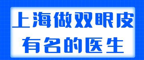 上海做双眼皮非常有名的医生排行榜，榜上骨干医生技术与审美都在线，好评多多！