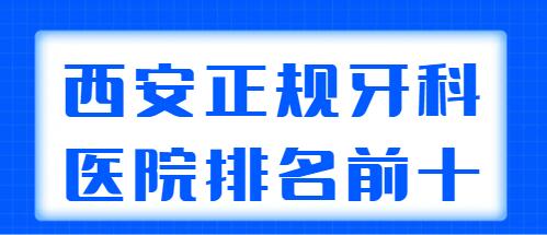 西安正规牙科医院排名前十榜单：美莱口腔、科恩口腔都是业内外认可的！