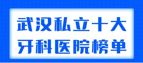 武汉私立十大牙科医院榜单更新：萌芽齿科、华硕口腔、华美口腔挨个点评分析！