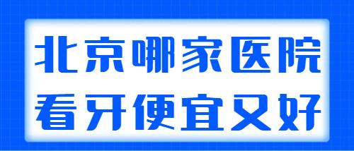 北京哪家医院看牙便宜又好？帮大家用心挑选了5家，实力挨个点评一下！