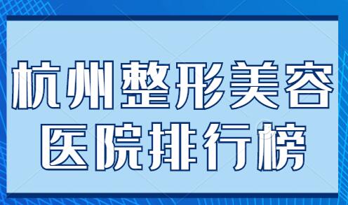 杭州整形美容医院排行榜前五|前三合集，上榜的都是业内技术标杆，实力超群！