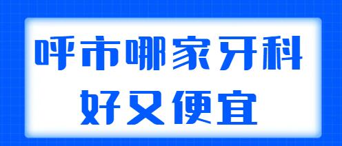 2022呼市哪家牙科好又便宜？文中五家技术稳定，价格合理，来看看~