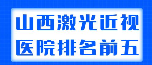 2022山西省激光近视手术医院排名前五，这几家实力强、实例多、价格优~