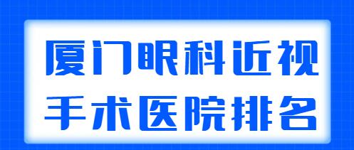 2022厦门眼科近视手术医院排名前五，各家技术实力、优势盘点、规模简介~