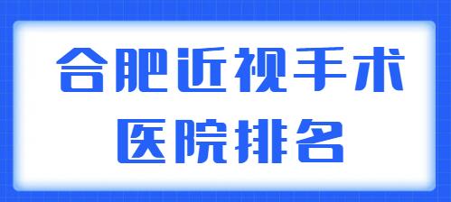 2022合肥近视手术医院排名介绍，上榜机构实力强，技术口碑不错~