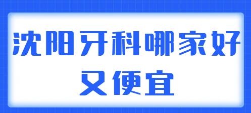 2022沈阳牙科哪家好又便宜？文中五家技术强实力好，性价比也很高~