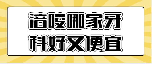 2022涪陵哪家牙科好又便宜？帮你总结了5家实力机构，技术好价格便宜！