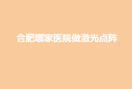 合肥哪家医院做激光点阵，多家实力医院全新上线|各家实力详情简介