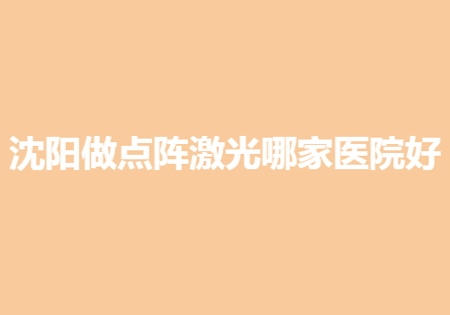 沈阳做点阵激光哪家医院好？医院榜单更新啦！哪家值得选择？