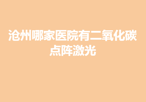 沧州哪家医院有二氧化碳点阵激光吗？来了解具体的详情介绍！