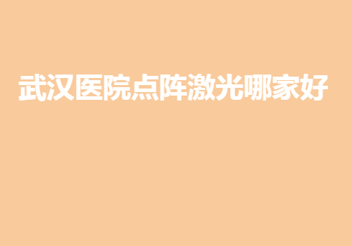 武汉医院点阵激光哪家好？都是武汉地区排名好的医院~排名榜分享