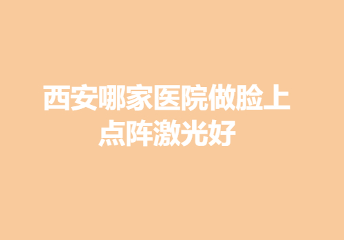 西安哪家医院做脸上点阵激光好？内附医院详版简介|激光点阵实例