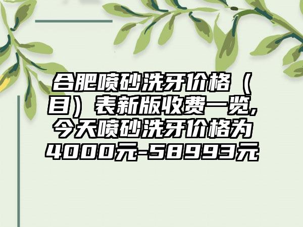 合肥喷砂洗牙价格（目）表新版收费一览,今天喷砂洗牙价格为4000元-58993元