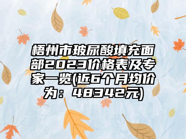 梧州市玻尿酸填充面部2023价格表及骨干医生一览(近6个月均价为：48342元)