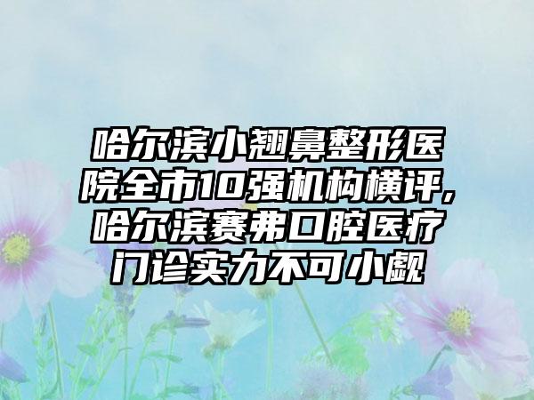 哈尔滨小翘鼻整形医院全市10强机构横评,哈尔滨赛弗口腔医疗门诊实力不可小觑