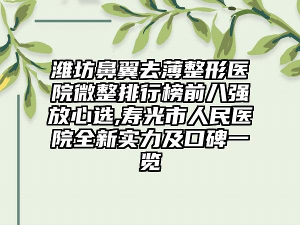 潍坊鼻翼去薄整形医院微整排行榜前八强放心选,寿光市人民医院全新实力及口碑一览