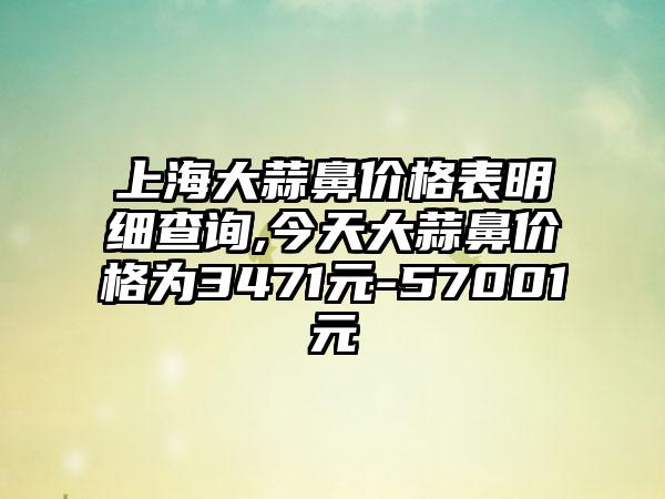 上海大蒜鼻价格表明细查询,今天大蒜鼻价格为3471元-57001元