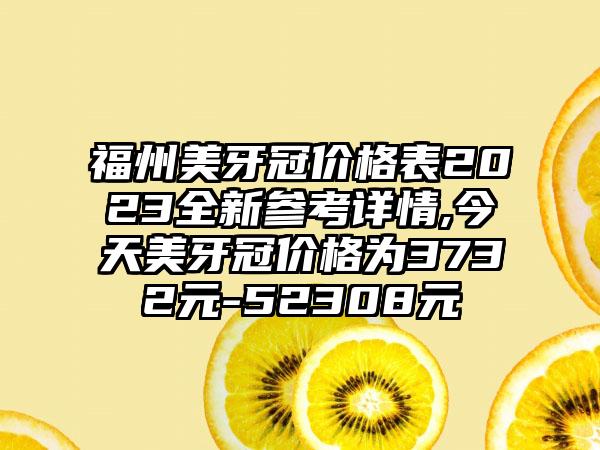 福州美牙冠价格表2023全新参考详情,今天美牙冠价格为3732元-52308元