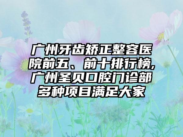 广州牙齿矫正整容医院前五、前十排行榜,广州圣贝口腔门诊部多种项目满足大家