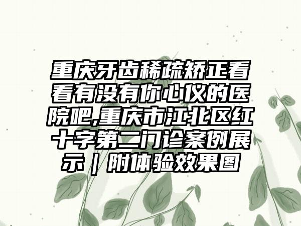 重庆牙齿稀疏矫正看看有没有你心仪的医院吧,重庆市江北区红十字第二门诊实例展示｜附体验成果图