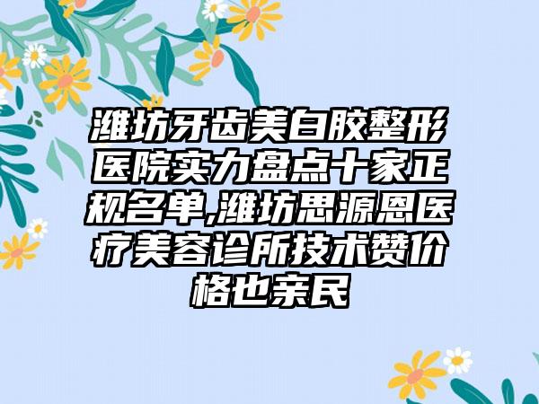 潍坊牙齿美白胶整形医院实力盘点十家正规名单,潍坊思源恩医疗美容诊所技术赞价格也亲民