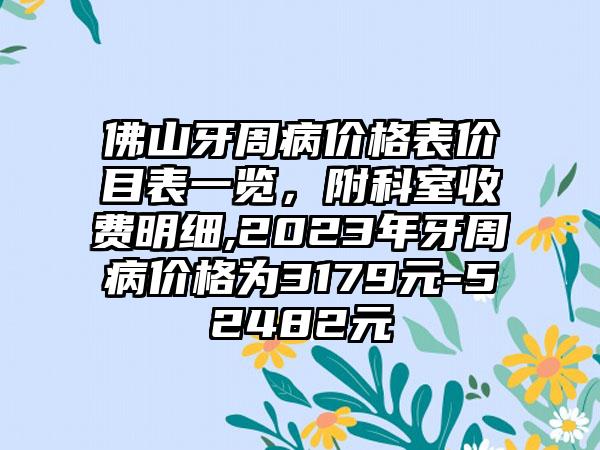 佛山牙周病价格表价目表一览，附科室收费明细,2023年牙周病价格为3179元-52482元