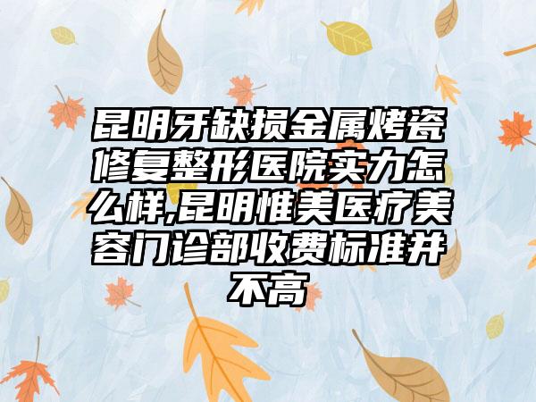 昆明牙缺损金属烤瓷修复整形医院实力怎么样,昆明惟美医疗美容门诊部收费标准并不高