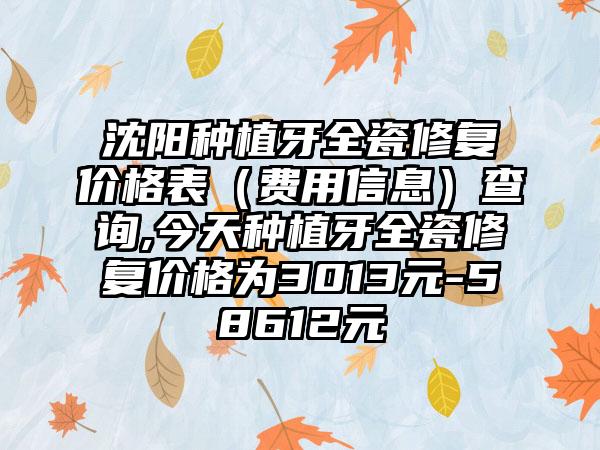 沈阳种植牙全瓷修复价格表（费用信息）查询,今天种植牙全瓷修复价格为3013元-58612元