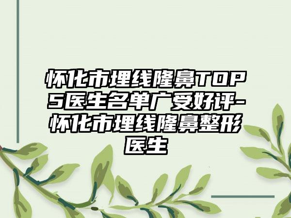 怀化市埋线隆鼻TOP5医生名单广受好评-怀化市埋线隆鼻整形医生