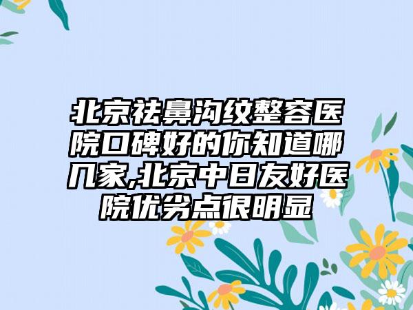 北京祛鼻沟纹整容医院口碑好的你知道哪几家,北京中日友好医院优劣点很明显