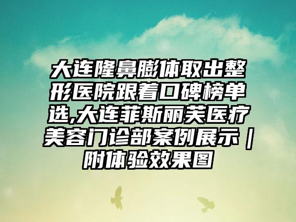 大连隆鼻膨体取出整形医院跟着口碑榜单选,大连菲斯丽芙医疗美容门诊部实例展示｜附体验成果图