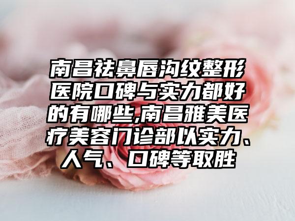 南昌祛鼻唇沟纹整形医院口碑与实力都好的有哪些,南昌雅美医疗美容门诊部以实力、人气、口碑等取胜