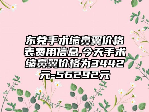 东莞手术缩鼻翼价格表费用信息,今天手术缩鼻翼价格为3442元-56292元