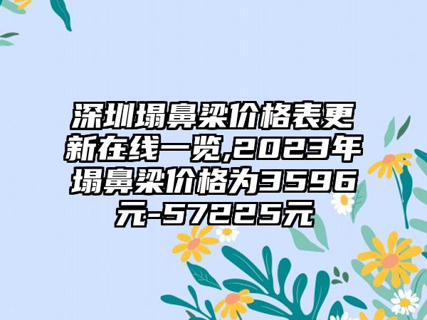 深圳塌鼻梁价格表更新在线一览,2023年塌鼻梁价格为3596元-57225元