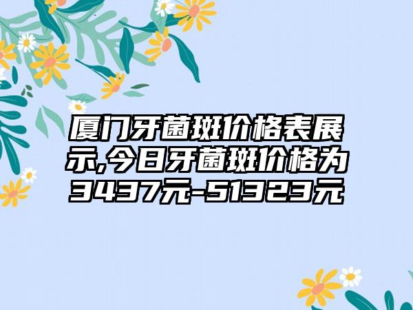 厦门牙菌斑价格表展示,今日牙菌斑价格为3437元-51323元