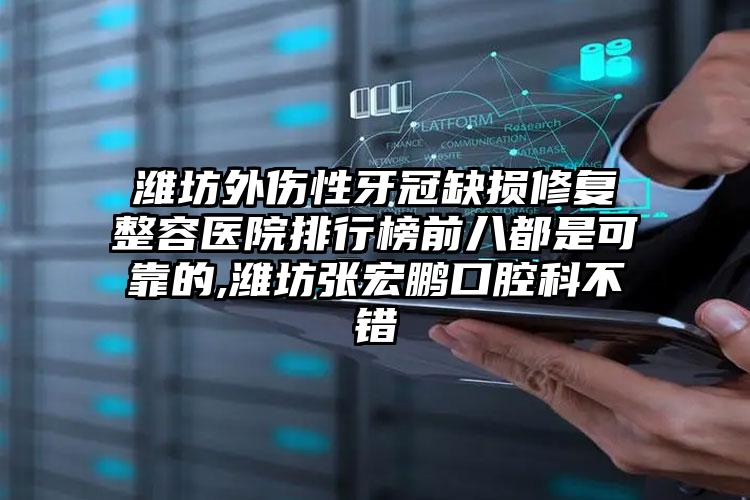 潍坊外伤性牙冠缺损修复整容医院排行榜前八都是可靠的,潍坊张宏鹏口腔科不错