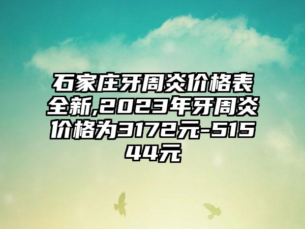 石家庄牙周炎价格表全新,2023年牙周炎价格为3172元-51544元