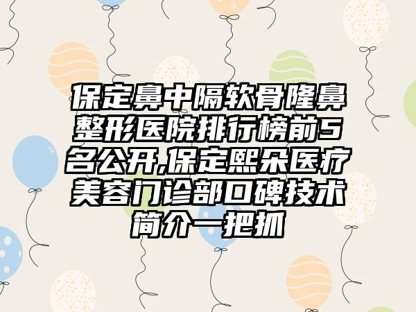 保定鼻中隔软骨隆鼻整形医院排行榜前5名公开,保定熙朵医疗美容门诊部口碑技术简介一把抓