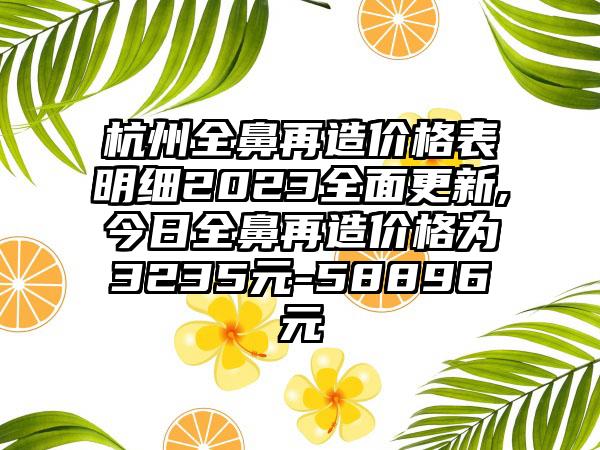 杭州全鼻再造价格表明细2023多面更新,今日全鼻再造价格为3235元-58896元