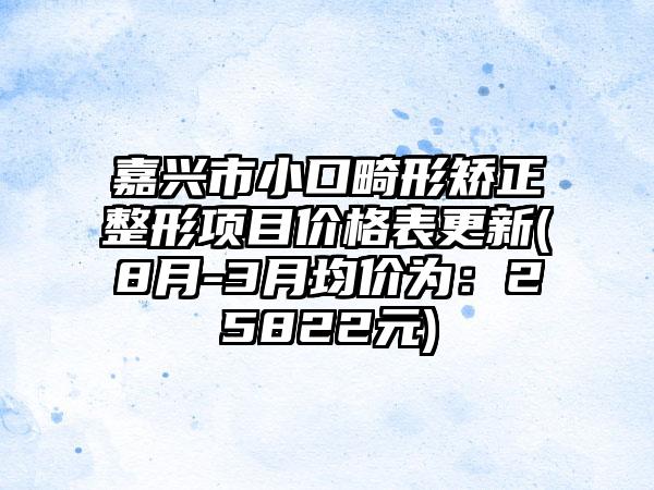 嘉兴市小口畸形矫正整形项目价格表更新(8月-3月均价为：25822元)