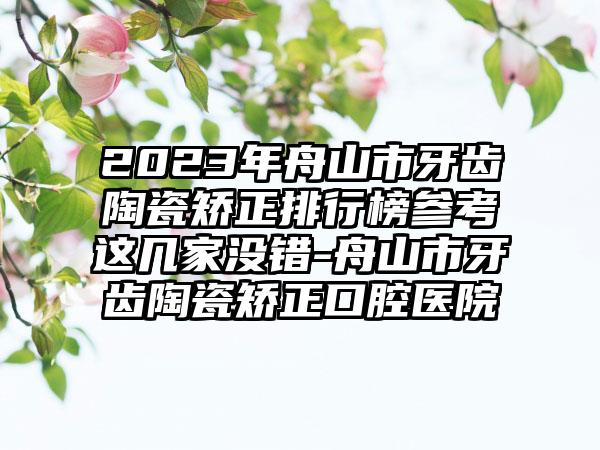 2023年舟山市牙齿陶瓷矫正排行榜参考这几家没错-舟山市牙齿陶瓷矫正口腔医院