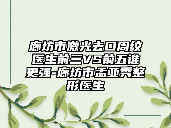 廊坊市激光去口周纹医生前三VS前五谁更强-廊坊市孟亚秀整形医生