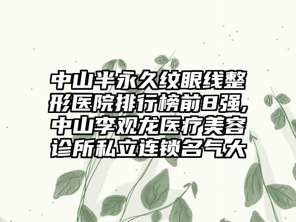 中山半恒久纹眼线整形医院排行榜前8强,中山李观龙医疗美容诊所私立连锁名气大