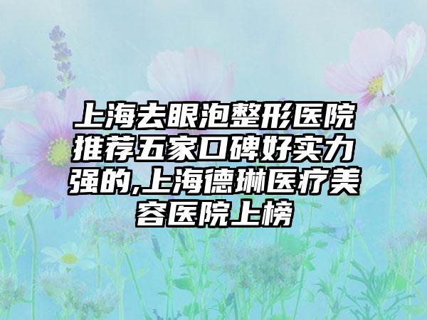 上海去眼泡整形医院推荐五家口碑好实力强的,上海德琳医疗美容医院上榜