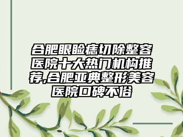 合肥眼睑痣切除整容医院十大热门机构推荐,合肥亚典整形美容医院口碑不俗