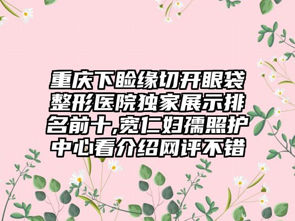 重庆下睑缘切开眼袋整形医院特殊展示排名前十,宽仁妇孺照护中心看介绍网评不错