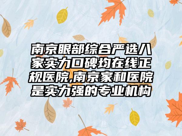 南京眼部综合严选八家实力口碑均在线正规医院,南京家和医院是实力强的正规机构